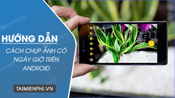 cach chup anh co ngay gio tren android cach chup anh co ngay gio tren android