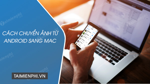 cach chuyen anh tu dien thoai android sang mac cach chuyen anh tu dien thoai android sang mac