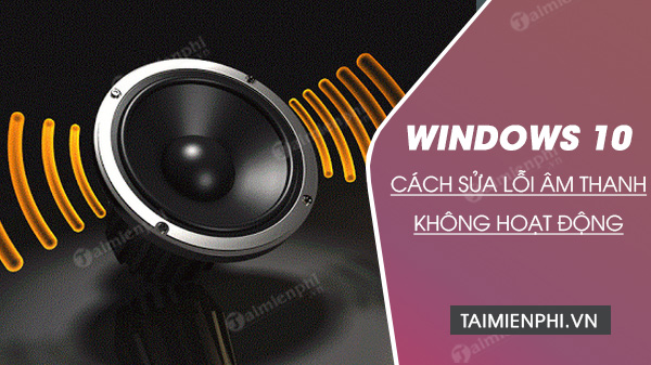 cach sua loi am thanh tren windows 10 cach sua loi am thanh tren windows 10