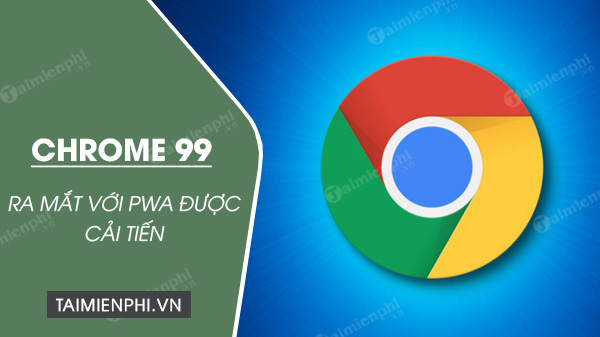 chrome 99 chinh thuc ra mat voi pwa duoc cai tien chrome 99 chinh thuc ra mat voi pwa duoc cai tien