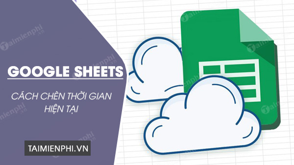 huong dan chen thoi gian hien tai vao google sheets 1 huong dan chen thoi gian hien tai vao google sheets 1