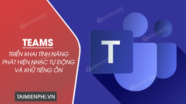 microsoft trien khai tinh nang phat hien nhac tu dong va khu tieng on cho teams 0 microsoft trien khai tinh nang phat hien nhac tu dong va khu tieng on cho teams 0