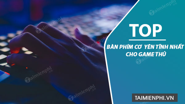 top 5 ban phim co yen tinh nhat cho game thu 8 top 5 ban phim co yen tinh nhat cho game thu 8