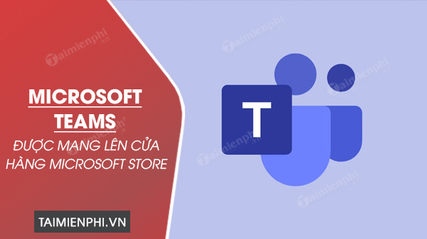 microsoft mang teams len cua hang microsoft store microsoft mang teams len cua hang microsoft store