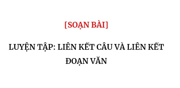 SOẠN BÀI] LUYỆN TẬP: LIÊN KẾT CÂU VÀ LIÊN KẾT ĐOẠN VĂN | Soạn Văn 9