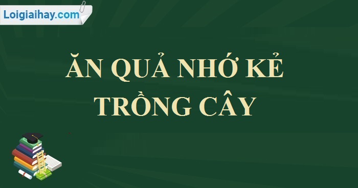 Bài văn chứng minh câu tục ngữ ăn quả nhớ kẻ trồng cây