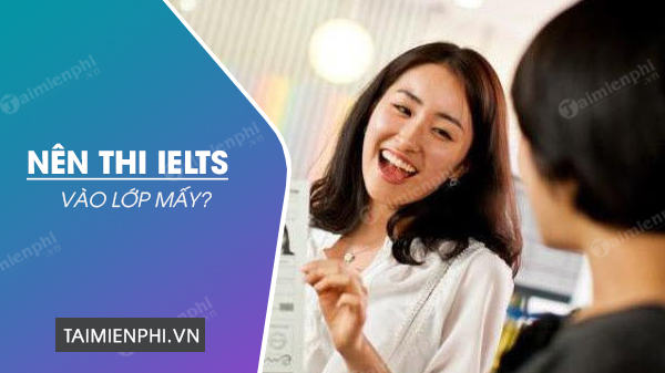 nen thi ielts vao lop may nen thi ielts vao lop may