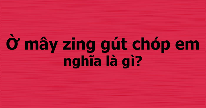 Ờ mây zing gút chóp em nghĩa là gì?