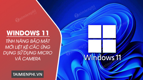 tinh nang bao mat moi tren windows 11 liet ke cac ung dung su dung micro va camera tinh nang bao mat moi tren windows 11 liet ke cac ung dung su dung micro va camera