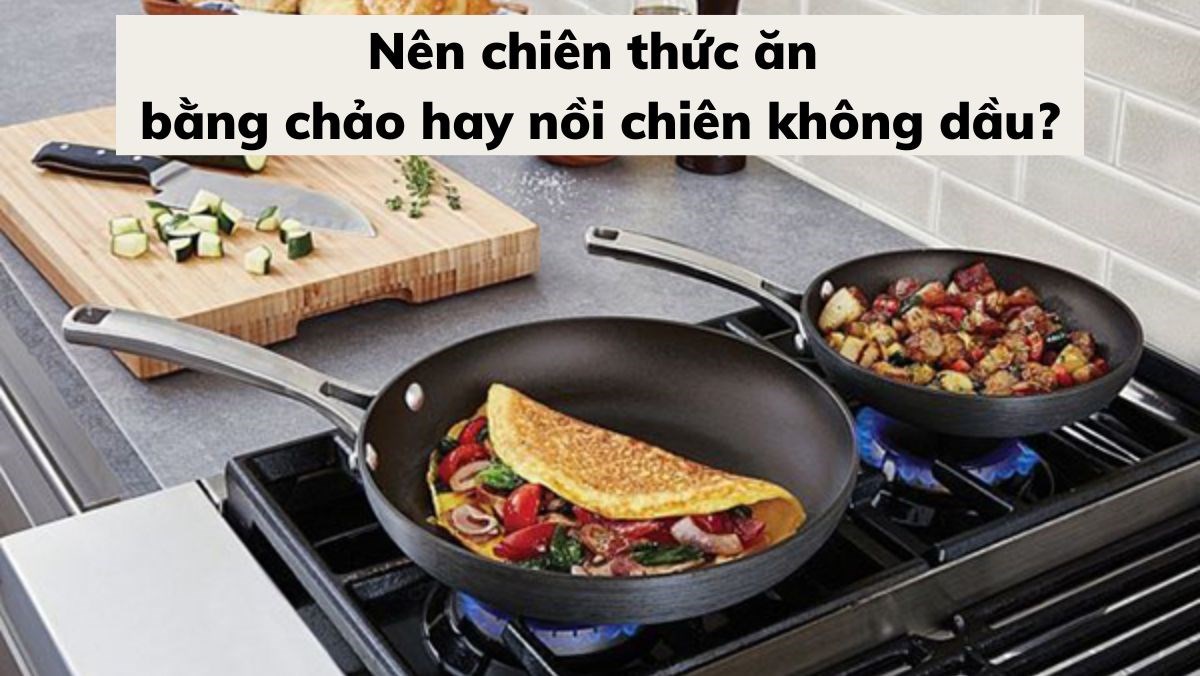 Nên chiên thức ăn bằng chảo hay nồi chiên không dầu?