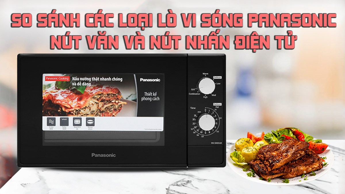 So sánh các loại lò vi sóng Panasonic nút vặn và nút nhấn điện tử