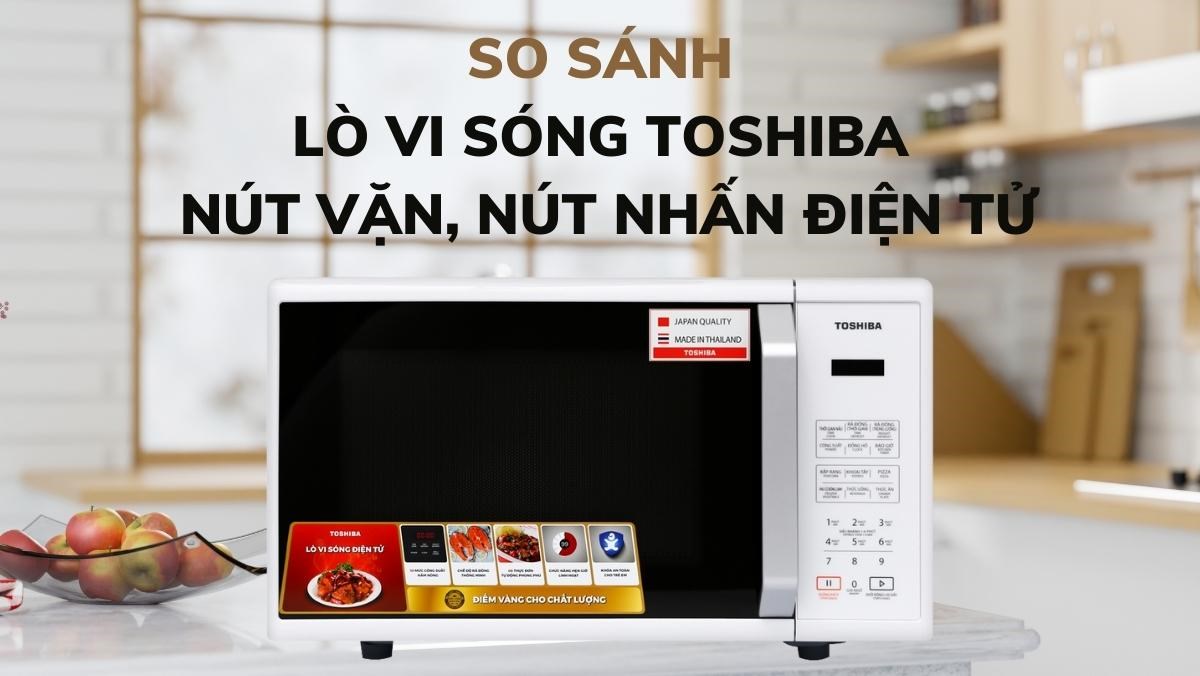 So sánh lò vi sóng Toshiba nút vặn và nút nhấn điện tử