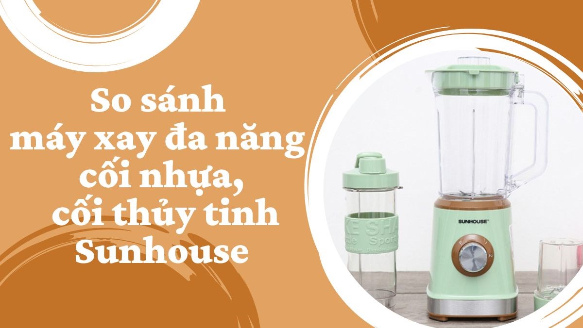 So sánh máy xay đa năng cối nhựa, cối thủy tinh Sunhouse