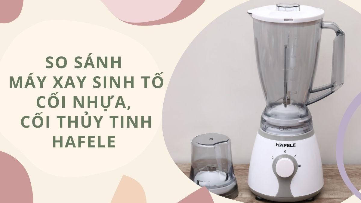 So sánh máy xay sinh tố cối nhựa, cối thủy tinh Hafele