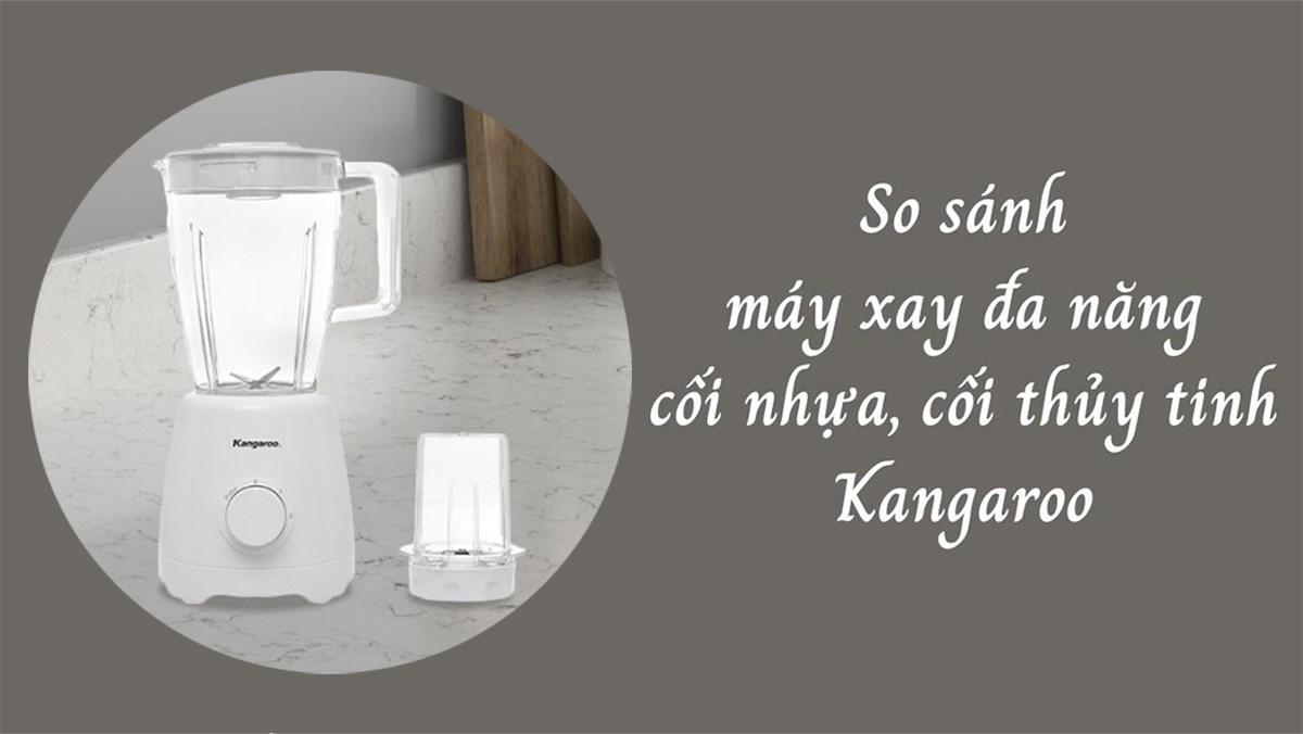 So sánh máy xay đa năng cối nhựa, cối thủy tinh Kangaroo