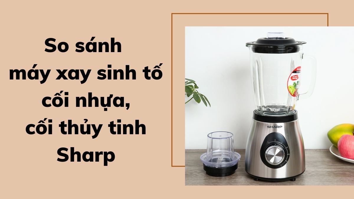 So sánh máy xay sinh tố cối nhựa, cối thủy tinh Sharp