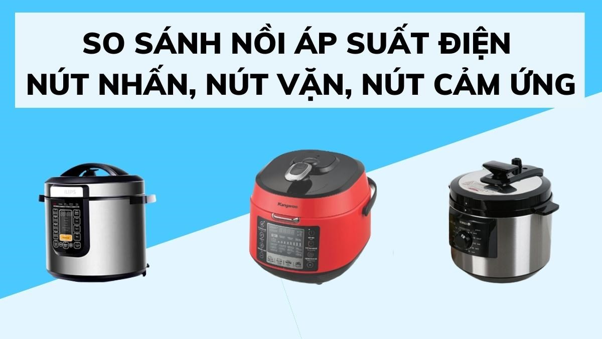 So sánh nồi áp suất điện nút nhấn, nút vặn, cảm ứng