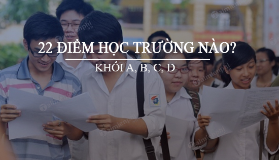 duoc 22 diem nen chon hoc truong nao khoi a b c d