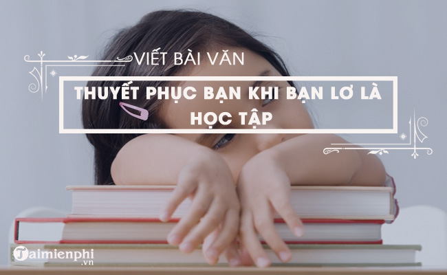 viet bai van thuyet phuc ban khi thay ban lo la hoc tap